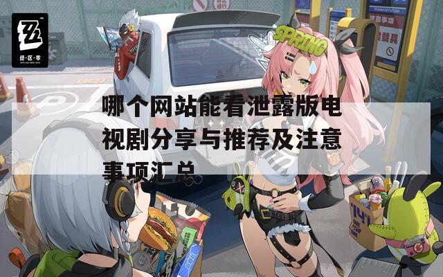 哪个网站能看泄露版电视剧分享与推荐及注意事项汇总