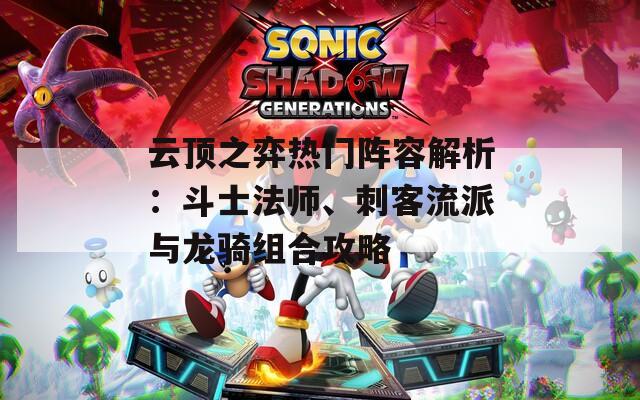 云顶之弈热门阵容解析：斗士法师、刺客流派与龙骑组合攻略
