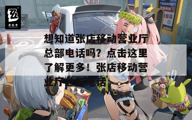 想知道张店移动营业厅总部电话吗？点击这里了解更多！张店移动营业厅总部电话