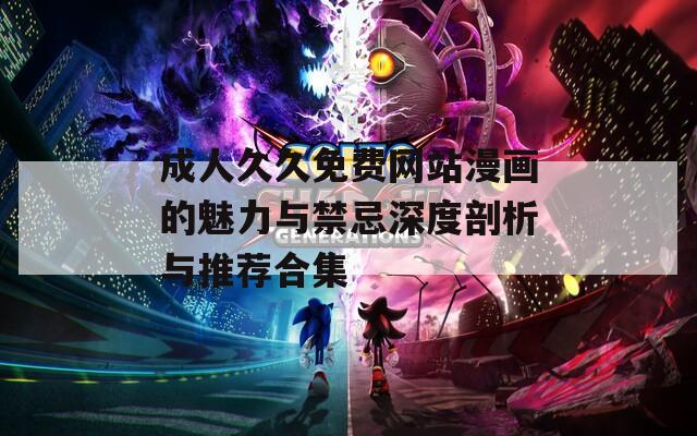 成人久久免费网站漫画的魅力与禁忌深度剖析与推荐合集
