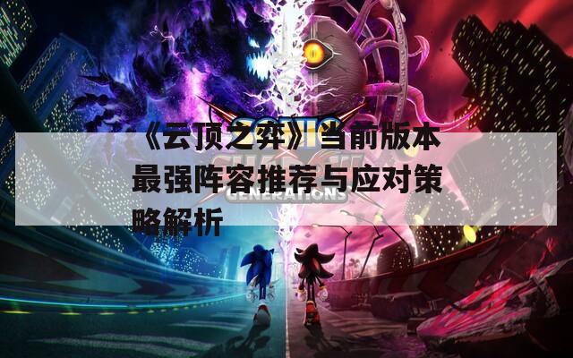 《云顶之弈》当前版本最强阵容推荐与应对策略解析