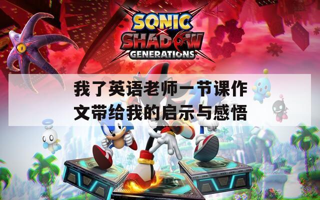 我了英语老师一节课作文带给我的启示与感悟