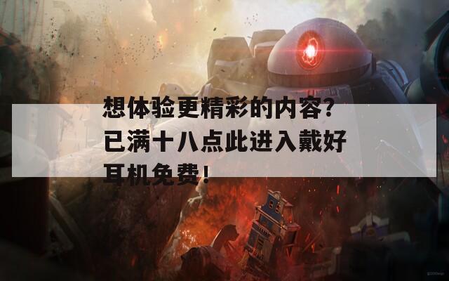 想体验更精彩的内容？已满十八点此进入戴好耳机免费！