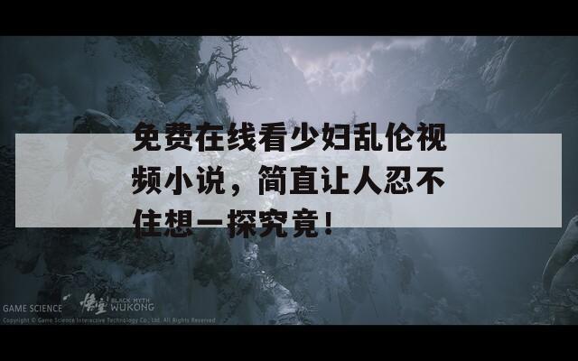 免费在线看少妇乱伦视频小说，简直让人忍不住想一探究竟！