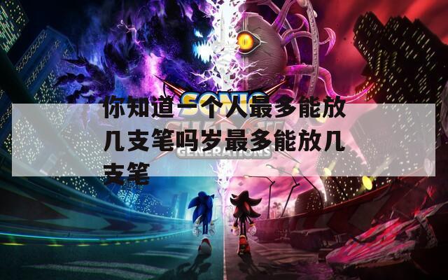 你知道一个人最多能放几支笔吗岁最多能放几支笔