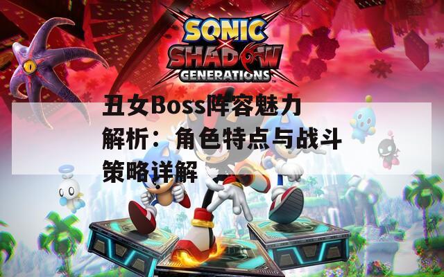 丑女Boss阵容魅力解析：角色特点与战斗策略详解