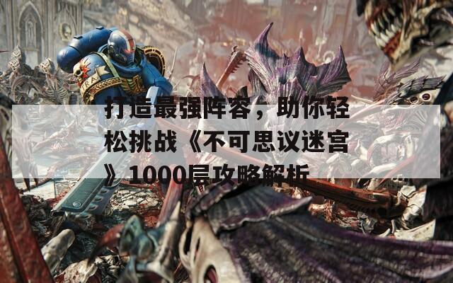 打造最强阵容，助你轻松挑战《不可思议迷宫》1000层攻略解析