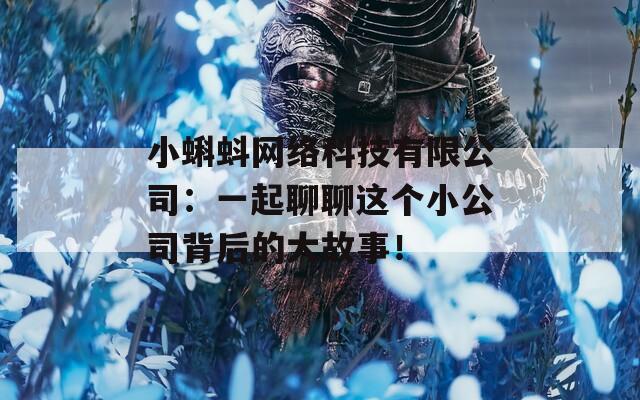 小蝌蚪网络科技有限公司：一起聊聊这个小公司背后的大故事！