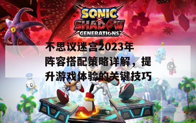 不思议迷宫2023年阵容搭配策略详解，提升游戏体验的关键技巧