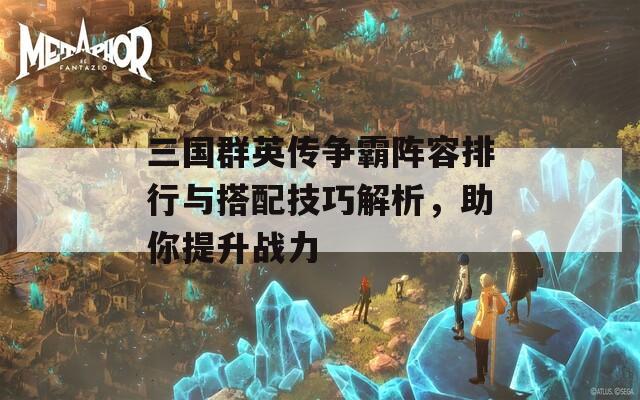 三国群英传争霸阵容排行与搭配技巧解析，助你提升战力