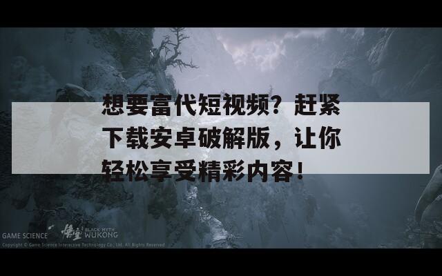 想要富代短视频？赶紧下载安卓破解版，让你轻松享受精彩内容！