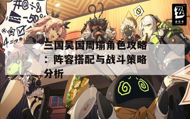 三国吴国周瑜角色攻略：阵容搭配与战斗策略分析