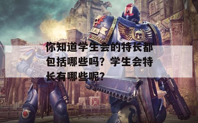 你知道学生会的特长都包括哪些吗？学生会特长有哪些呢？