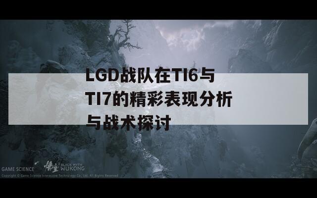 LGD战队在TI6与TI7的精彩表现分析与战术探讨