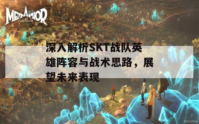 深入解析SKT战队英雄阵容与战术思路，展望未来表现 