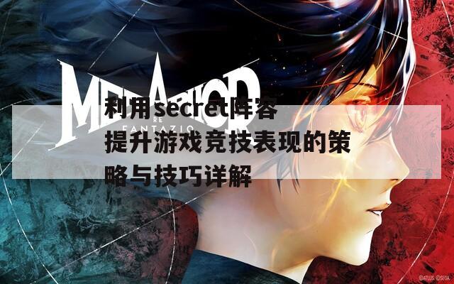 利用secret阵容提升游戏竞技表现的策略与技巧详解