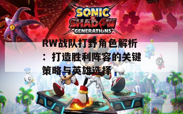 RW战队打野角色解析：打造胜利阵容的关键策略与英雄选择
