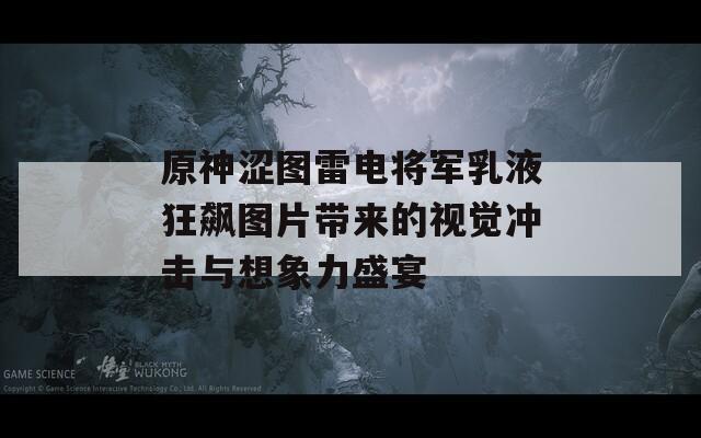 原神涩图雷电将军乳液狂飙图片带来的视觉冲击与想象力盛宴