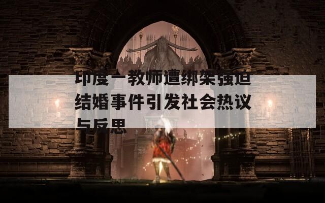 印度一教师遭绑架强迫结婚事件引发社会热议与反思
