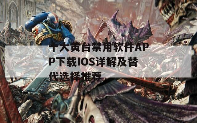 十大黄台禁用软件APP下载IOS详解及替代选择推荐