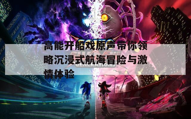 高能开船戏原声带你领略沉浸式航海冒险与激情体验