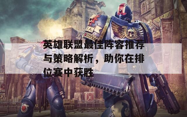 英雄联盟最佳阵容推荐与策略解析，助你在排位赛中获胜