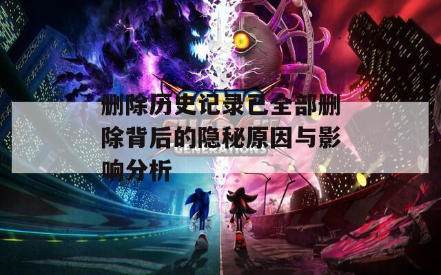 删除历史记录已全部删除背后的隐秘原因与影响分析