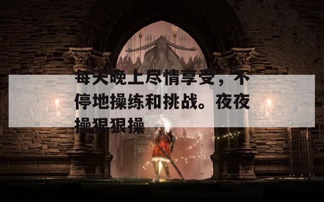 每天晚上尽情享受，不停地操练和挑战。夜夜操狠狠操