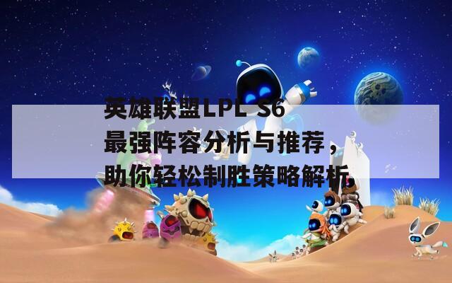 英雄联盟LPL S6最强阵容分析与推荐，助你轻松制胜策略解析