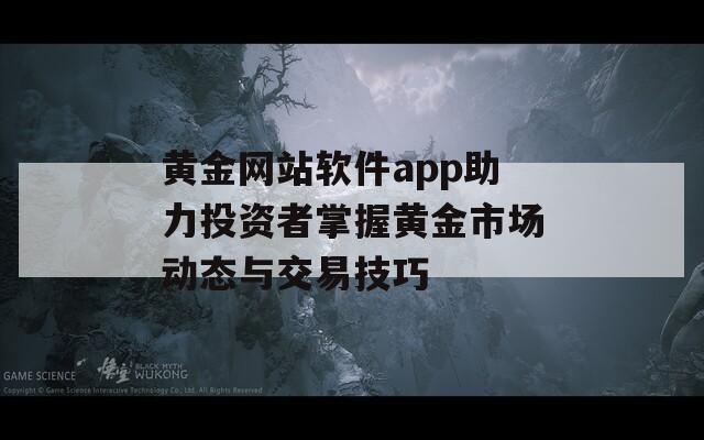 黄金网站软件app助力投资者掌握黄金市场动态与交易技巧