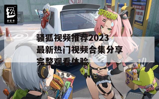 骚狐视频推荐2023最新热门视频合集分享完整观看体验