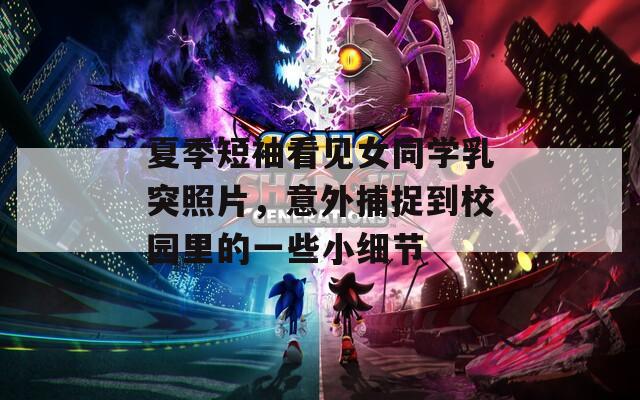 夏季短袖看见女同学乳突照片，意外捕捉到校园里的一些小细节