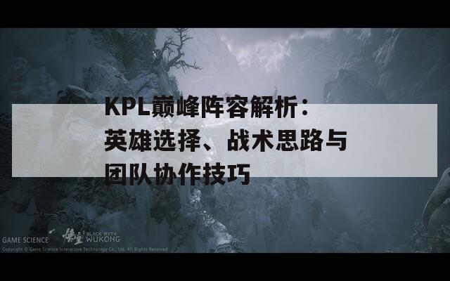 KPL巅峰阵容解析：英雄选择、战术思路与团队协作技巧