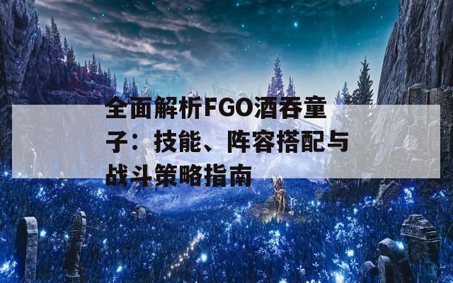 全面解析FGO酒吞童子：技能、阵容搭配与战斗策略指南