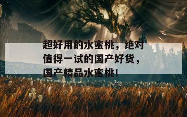 超好用的水蜜桃，绝对值得一试的国产好货，国产精品水蜜桃！