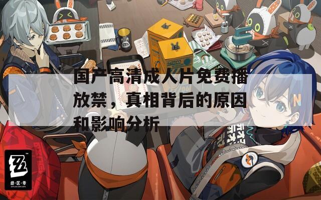 国产高清成人片免费播放禁，真相背后的原因和影响分析