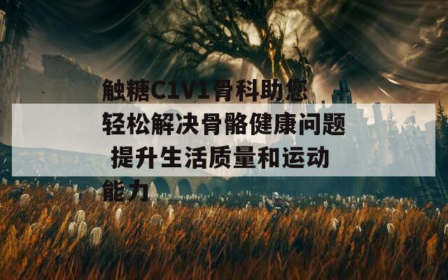 触糖C1V1骨科助您轻松解决骨骼健康问题 提升生活质量和运动能力