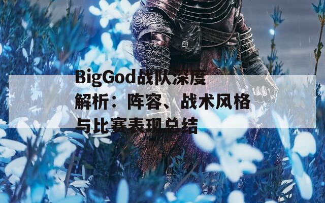 BigGod战队深度解析：阵容、战术风格与比赛表现总结