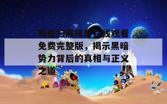 观看扫黑风暴在线观看免费完整版，揭示黑暗势力背后的真相与正义之道