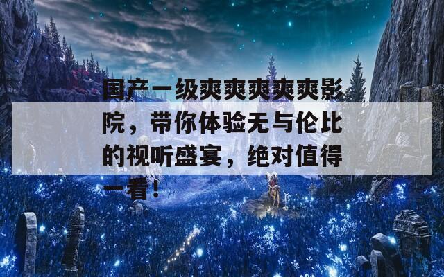 国产一级爽爽爽爽爽影院，带你体验无与伦比的视听盛宴，绝对值得一看！