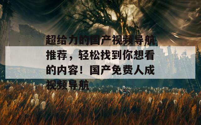 超给力的国产视频导航推荐，轻松找到你想看的内容！国产免费人成视频导航
