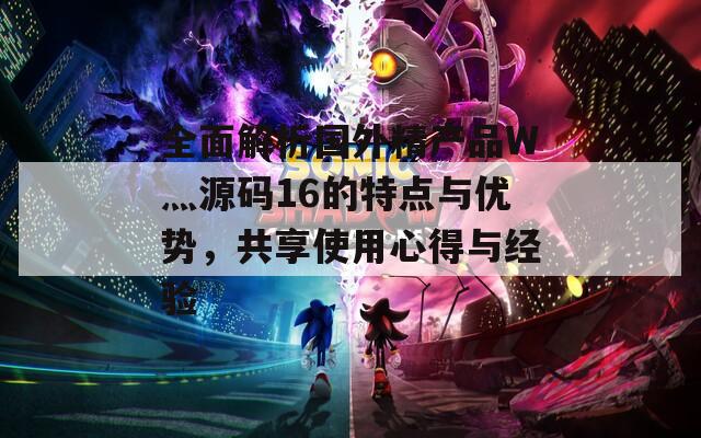 全面解析国外精产品W灬源码16的特点与优势，共享使用心得与经验