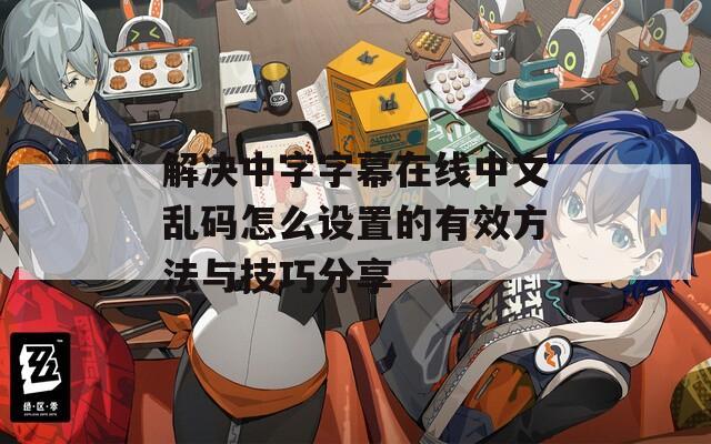 解决中字字幕在线中文乱码怎么设置的有效方法与技巧分享