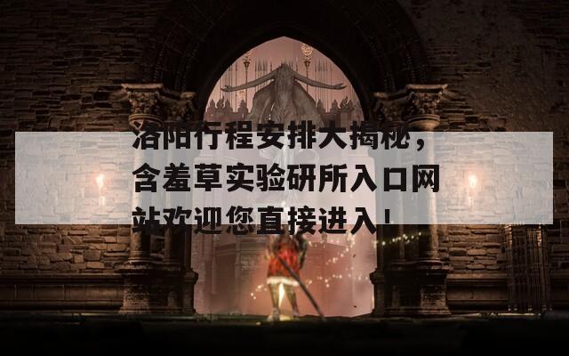 洛阳行程安排大揭秘，含羞草实验研所入口网站欢迎您直接进入！