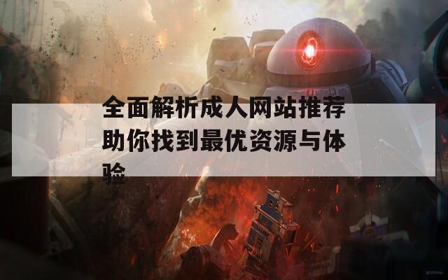 全面解析成人网站推荐助你找到最优资源与体验