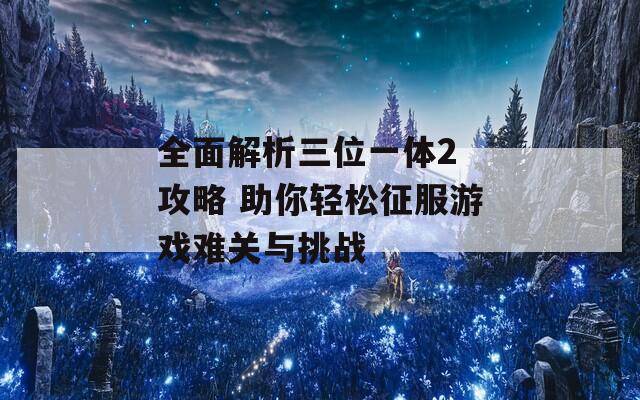 全面解析三位一体2 攻略 助你轻松征服游戏难关与挑战