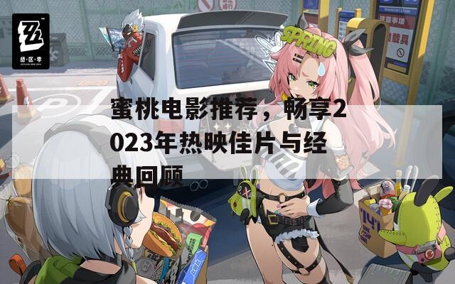 蜜桃电影推荐，畅享2023年热映佳片与经典回顾