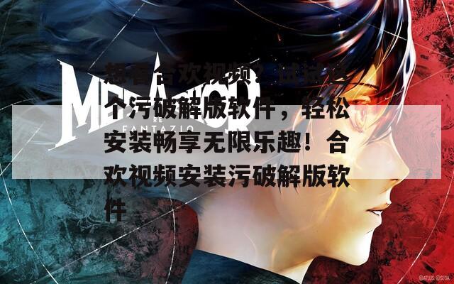 想看合欢视频？试试这个污破解版软件，轻松安装畅享无限乐趣！合欢视频安装污破解版软件
