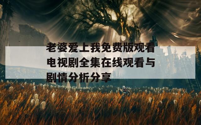 老婆爱上我免费版观看电视剧全集在线观看与剧情分析分享