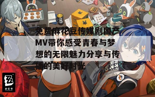 免费麻花豆传媒剧国产MV带你感受青春与梦想的无限魅力分享与传播的美好时光